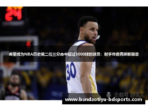 库里成为NBA历史第二位三分命中超过3000球的球员：射手传奇再续新篇章