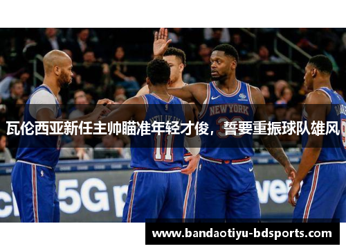 瓦伦西亚新任主帅瞄准年轻才俊，誓要重振球队雄风