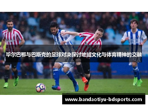 毕尔巴鄂与巴斯克的足球对决探讨地域文化与体育精神的交融