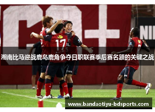 湘南比马迎战鹿岛鹿角争夺日职联赛季后赛名额的关键之战