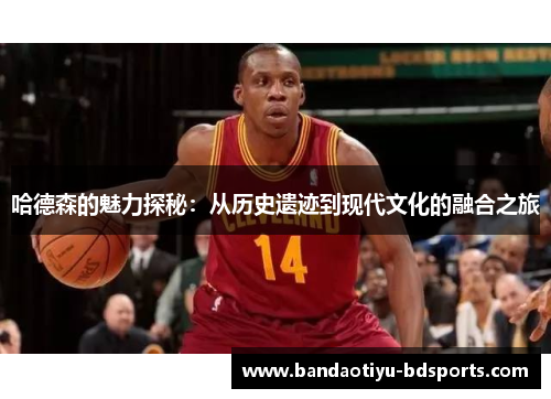 哈德森的魅力探秘：从历史遗迹到现代文化的融合之旅