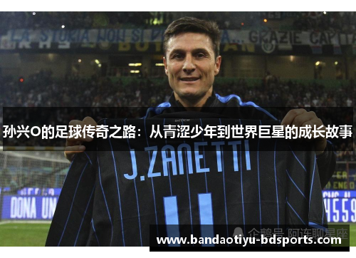 孙兴O的足球传奇之路：从青涩少年到世界巨星的成长故事